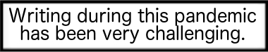 Writing during this pandemic has been very challenging.