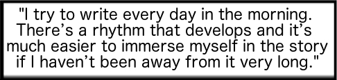 I try to write every day in the morning. There's a rhythm that develops...